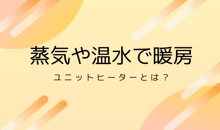 蒸気や温水で暖房できるユニットヒーターとは？